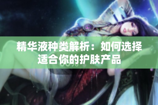 精华液种类解析：如何选择适合你的护肤产品