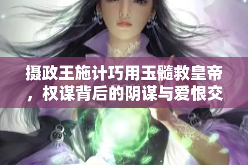 摄政王施计巧用玉髓救皇帝，权谋背后的阴谋与爱恨交织