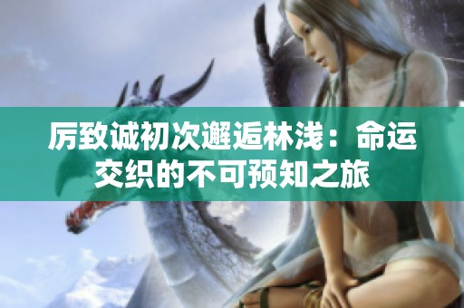 厉致诚初次邂逅林浅：命运交织的不可预知之旅