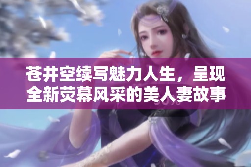 苍井空续写魅力人生，呈现全新荧幕风采的美人妻故事