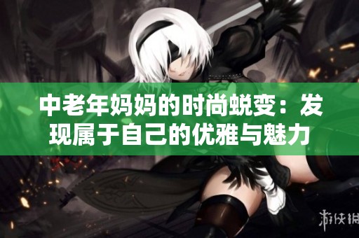 中老年妈妈的时尚蜕变：发现属于自己的优雅与魅力