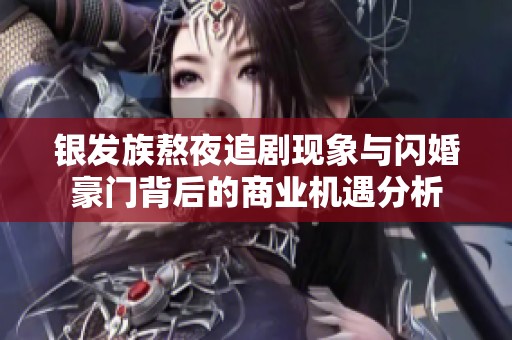 银发族熬夜追剧现象与闪婚豪门背后的商业机遇分析