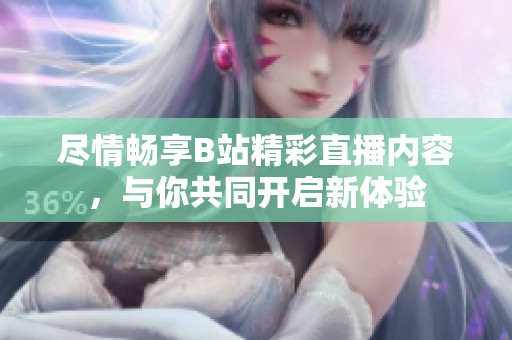 尽情畅享B站精彩直播内容，与你共同开启新体验