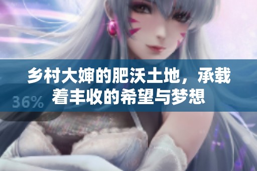 乡村大婶的肥沃土地，承载着丰收的希望与梦想