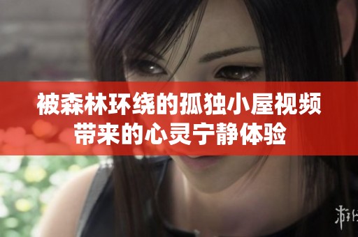 被森林环绕的孤独小屋视频带来的心灵宁静体验