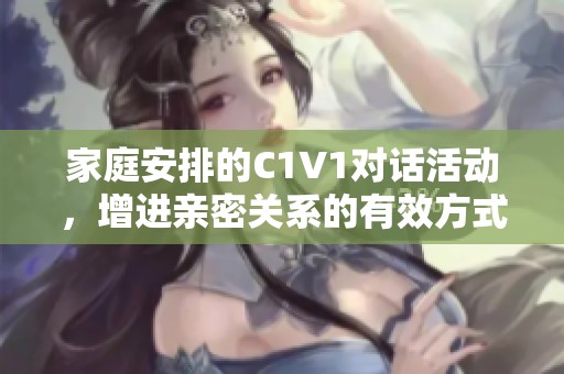 家庭安排的C1V1对话活动，增进亲密关系的有效方式
