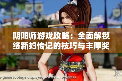 阴阳师游戏攻略：全面解锁络新妇传记的技巧与丰厚奖励揭秘