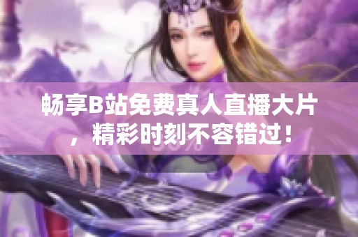 畅享B站免费真人直播大片，精彩时刻不容错过！