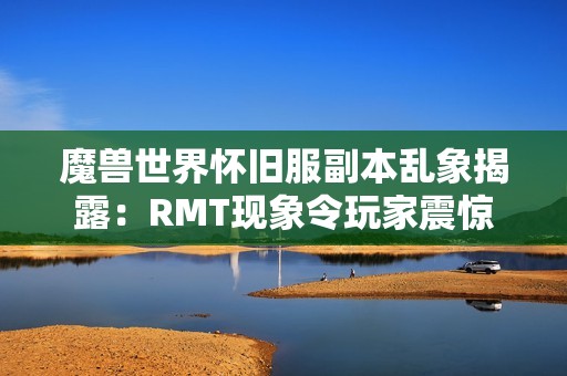 魔兽世界怀旧服副本乱象揭露：RMT现象令玩家震惊