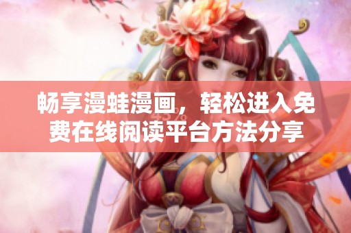 畅享漫蛙漫画，轻松进入免费在线阅读平台方法分享