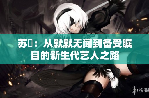 苏玥：从默默无闻到备受瞩目的新生代艺人之路