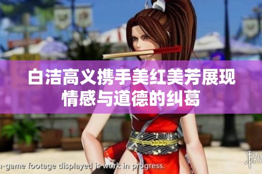 白洁高义携手美红美芳展现情感与道德的纠葛