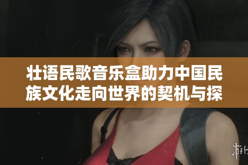壮语民歌音乐盒助力中国民族文化走向世界的契机与探索