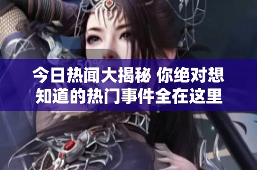 今日热闻大揭秘 你绝对想知道的热门事件全在这里