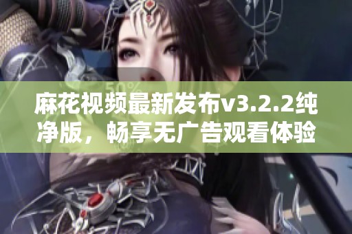 麻花视频最新发布v3.2.2纯净版，畅享无广告观看体验