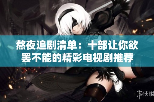 熬夜追剧清单：十部让你欲罢不能的精彩电视剧推荐