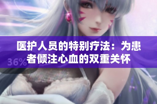 医护人员的特别疗法：为患者倾注心血的双重关怀