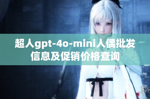 超人gpt-4o-mini人偶批发信息及促销价格查询
