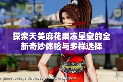 探索天美麻花果冻星空的全新奇妙体验与多样选择