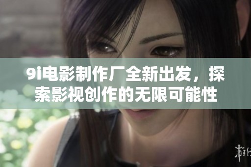 9i电影制作厂全新出发，探索影视创作的无限可能性