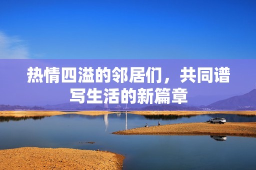 热情四溢的邻居们，共同谱写生活的新篇章