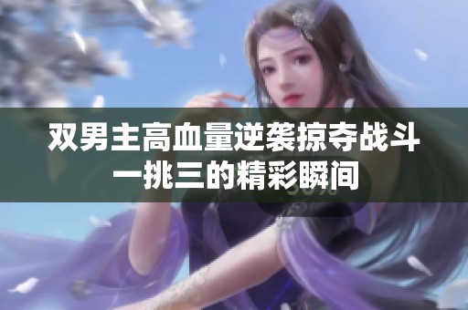 双男主高血量逆袭掠夺战斗一挑三的精彩瞬间