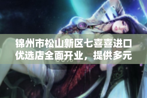 锦州市松山新区七喜喜进口优选店全面开业，提供多元化优质商品