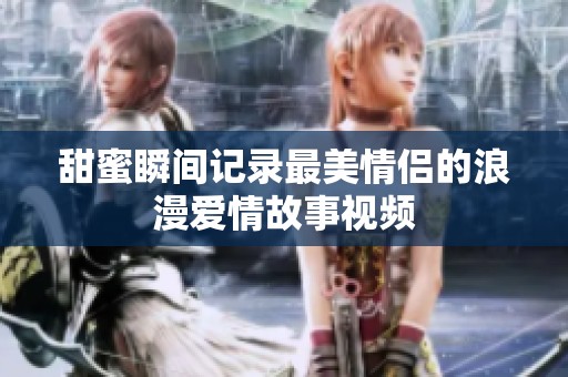 甜蜜瞬间记录最美情侣的浪漫爱情故事视频