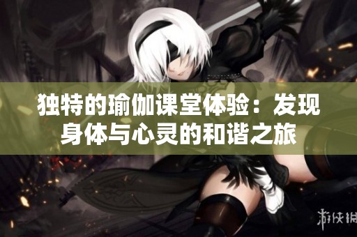独特的瑜伽课堂体验：发现身体与心灵的和谐之旅