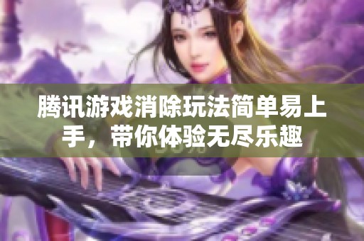 腾讯游戏消除玩法简单易上手，带你体验无尽乐趣