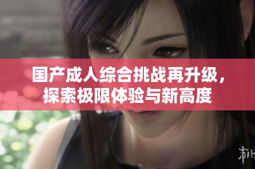 国产成人综合挑战再升级，探索极限体验与新高度