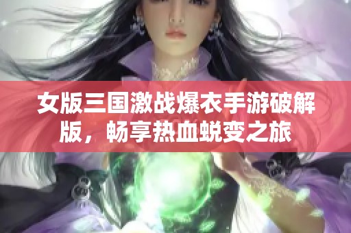 女版三国激战爆衣手游破解版，畅享热血蜕变之旅