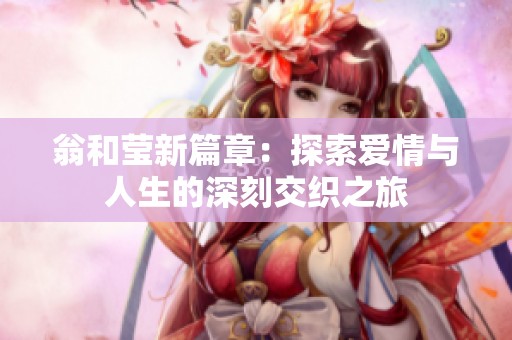 翁和莹新篇章：探索爱情与人生的深刻交织之旅
