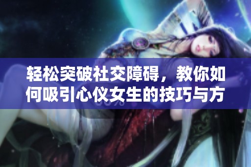 轻松突破社交障碍，教你如何吸引心仪女生的技巧与方法