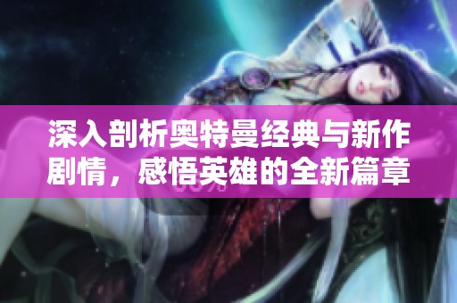 深入剖析奥特曼经典与新作剧情，感悟英雄的全新篇章