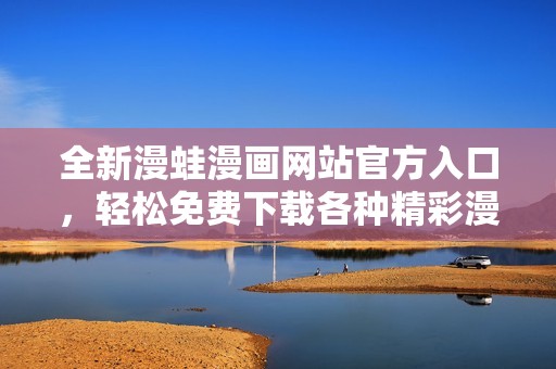 全新漫蛙漫画网站官方入口，轻松免费下载各种精彩漫画