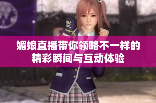 媚娘直播带你领略不一样的精彩瞬间与互动体验