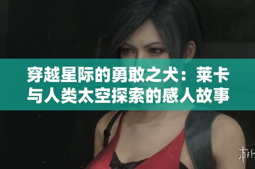 穿越星际的勇敢之犬：莱卡与人类太空探索的感人故事