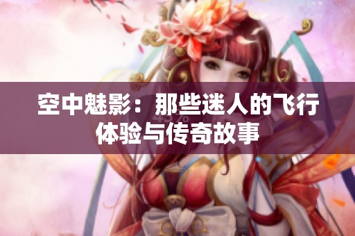 空中魅影：那些迷人的飞行体验与传奇故事