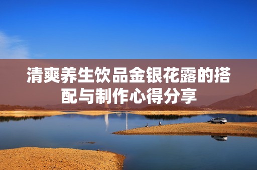 清爽养生饮品金银花露的搭配与制作心得分享