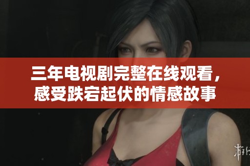 三年电视剧完整在线观看，感受跌宕起伏的情感故事