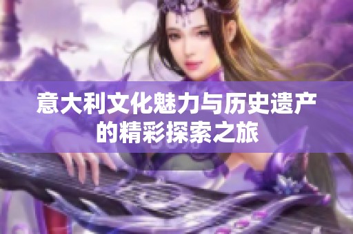 意大利文化魅力与历史遗产的精彩探索之旅
