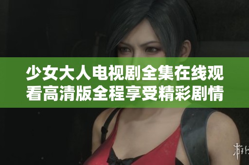 少女大人电视剧全集在线观看高清版全程享受精彩剧情