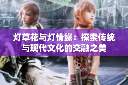 灯草花与灯情缘：探索传统与现代文化的交融之美