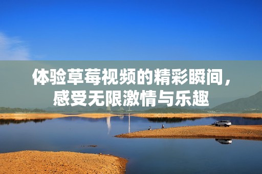 体验草莓视频的精彩瞬间，感受无限激情与乐趣