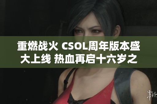 重燃战火 CSOL周年版本盛大上线 热血再启十六岁之旅