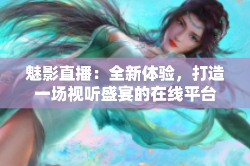 魅影直播：全新体验，打造一场视听盛宴的在线平台