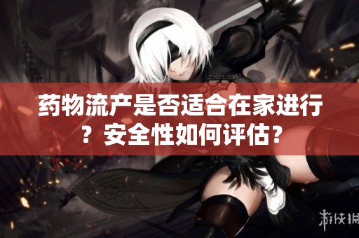 药物流产是否适合在家进行？安全性如何评估？