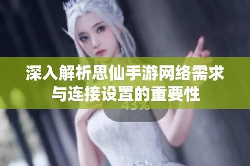 深入解析思仙手游网络需求与连接设置的重要性
