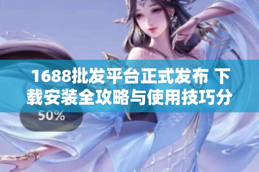 1688批发平台正式发布 下载安装全攻略与使用技巧分享